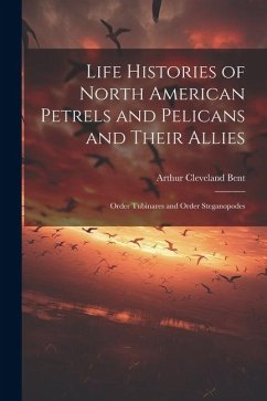 Life Histories of North American Petrels and Pelicans and Their Allies; Order Tubinares and Order Steganopodes - Bent, Arthur Cleveland