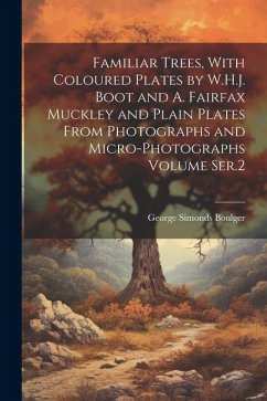 Familiar Trees, With Coloured Plates by W.H.J. Boot and A. Fairfax Muckley and Plain Plates From Photographs and Micro-photographs Volume Ser.2 - Boulger, George Simonds