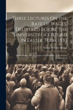 Three Lectures On the Rate of Wages, Delivered Before the University of Oxford in Easter Term, 1830: With a Preface On the Causes and Remedies of the - Senior, Nassau William