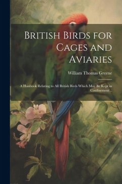 British Birds for Cages and Aviaries; a Hanbook Relating to all British Birds Which may be Kept in Confinement .. - Greene, William Thomas