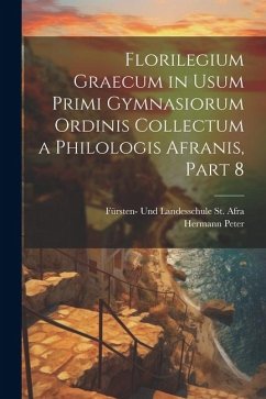 Florilegium Graecum in Usum Primi Gymnasiorum Ordinis Collectum a Philologis Afranis, Part 8 - Peter, Hermann; St Afra, Fürsten- Und Landesschule