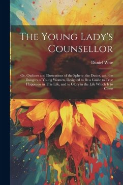 The Young Lady's Counsellor: Or, Outlines and Illustrations of the Sphere, the Duties, and the Dangers of Young Women, Designed to be a Guide to Tr - Wise, Daniel