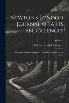 Newton's London Journal of Arts and Sciences: Being Record of the Progress of Invention As Applied to the Arts...; Volume 8 - Partington, Charles Frederick