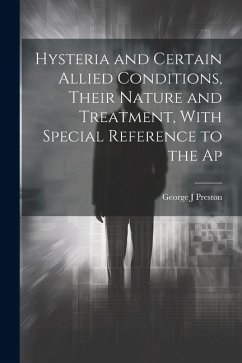 Hysteria and Certain Allied Conditions, Their Nature and Treatment, With Special Reference to the Ap - Preston, George J.