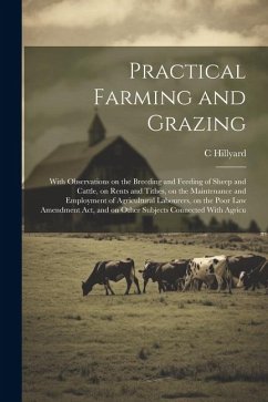 Practical Farming and Grazing: With Observations on the Breeding and Feeding of Sheep and Cattle, on Rents and Tithes, on the Maintenance and Employm - Hillyard, C.