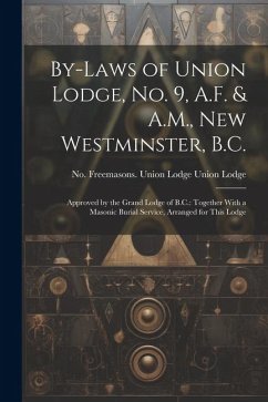 By-laws of Union Lodge, no. 9, A.F. & A.M., New Westminster, B.C.: Approved by the Grand Lodge of B.C.: Together With a Masonic Burial Service, Arrang - Freemasons Union Lodge, Union Lodge