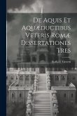 De Aquis Et Aquæductibus Veteris Romæ Dissertationes Tres