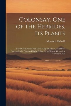 Colonsay, one of the Hebrides, its Plants: Their Local Names and Usses--legends, Ruins, and Place-names--Gaelic Names of Birds, Fishes, Etc.--climate, - McNeill, Murdoch