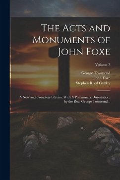 The Acts and Monuments of John Foxe: A new and Complete Edition: With A Preliminary Dissertation, by the Rev. George Townsend ..; Volume 7 - Townsend, George; Cattley, Stephen Reed; Foxe, John