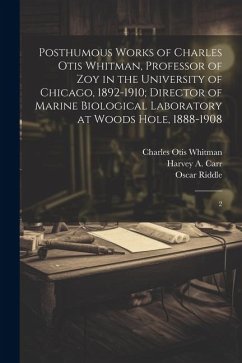 Posthumous Works of Charles Otis Whitman, Professor of zoy in the University of Chicago, 1892-1910; Director of Marine Biological Laboratory at Woods - Carr, Harvey A.; Riddle, Oscar; Whitman, Charles Otis
