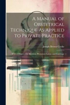 A Manual of Obstetrical Technique As Applied to Private Practice: With a Chapter On Abortion, Premature Labor, and Curettage - Cooke, Joseph Brown