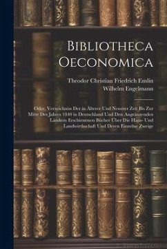 Bibliotheca Oeconomica; Oder, Verzeichniss Der in Älterer Und Neuerer Zeit Bis Zur Mitte Des Jahres 1840 in Deutschland Und Den Angränzenden Ländern E - Enslin, Theodor Christian Friedrich; Engelmann, Wilhelm