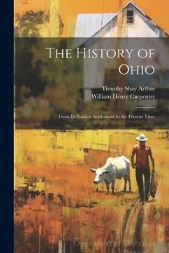 The History of Ohio: From Its Earliest Settlement to the Present Time - Arthur, Timothy Shay; Carpenter, William Henry