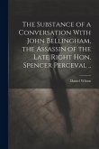 The Substance of a Conversation With John Bellingham, the Assassin of the Late Right Hon. Spencer Perceval ..