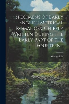 Specimens of Early English Metrical Romances, Chiefly Written During the Early Part of the Fourteent - Ellis, George