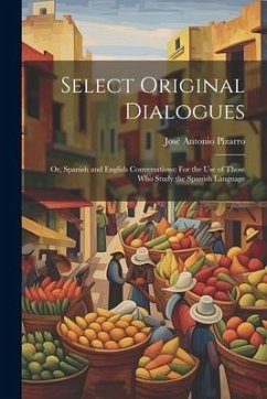 Select Original Dialogues: Or, Spanish and English Conversations: For the Use of Those Who Study the Spanish Language - Pizarro, José Antonio