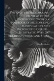 The Amateur Microscopist or, Views of the Microscopic World, a Handbook of Microscopic Manipulation and Microscopic Objects ... Illustrated With 247 F