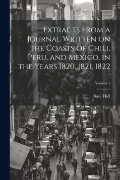 Extracts From a Journal Written on the Coasts of Chili, Peru, and Mexico, in the Years 1820, 1821, 1822; Volume 1 - Hall, Basil