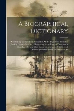 A Biographical Dictionary: Containing an Historical Account of All the Engravers, From the Earliest Period of the Art of Engraving to the Present - Anonymous