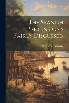 The Spanish Pretensions Fairly Discussed - Dalrymple, Alexander