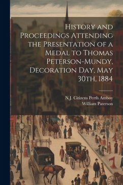 History and Proceedings Attending the Presentation of a Medal to Thomas Peterson-Mundy, Decoration Day, May 30th, 1884 - Paterson, William