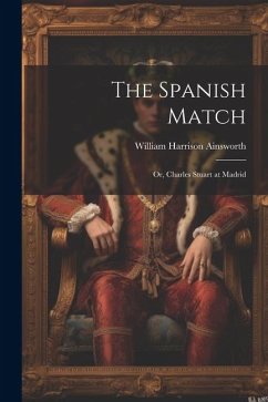 The Spanish Match: Or, Charles Stuart at Madrid - Ainsworth, William Harrison