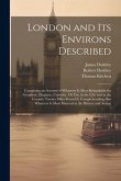 London and Its Environs Described: Containing an Account of Whatever Is Most Remarkable for Grandeur, Elegance, Curiosity, Or Use, in the City and in