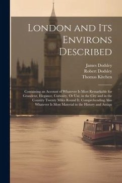 London and Its Environs Described: Containing an Account of Whatever Is Most Remarkable for Grandeur, Elegance, Curiosity, Or Use, in the City and in - Dodsley, Robert; Dodsley, James; Kitchen, Thomas