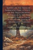 Report on the Trees of Fairmount Park. A Study of the Trees Growing Naturally in the Park Forests and of Those Planted for Shade or Decorative Purpose