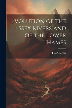 Evolution of the Essex Rivers and of the Lower Thames - Gregory, J. W.