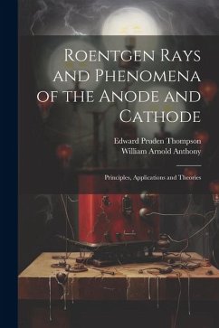 Roentgen Rays and Phenomena of the Anode and Cathode: Principles, Applications and Theories - Thompson, Edward Pruden; Anthony, William Arnold