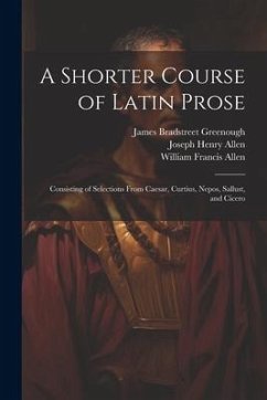 A Shorter Course of Latin Prose: Consisting of Selections From Caesar, Curtius, Nepos, Sallust, and Cicero - Allen, Joseph Henry; Allen, William Francis; Greenough, James Bradstreet