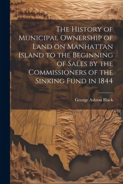 The History of Municipal Ownership of Land on Manhattan Island to the Beginning of Sales by the Commissioners of the Sinking Fund in 1844 - Black, George Ashton