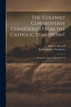 The 'Colenso' Controversy Considered From the Catholic Standpoint: Being Five Letters About Dr. Col - Northcote, James Spencer; Meynell, Charles