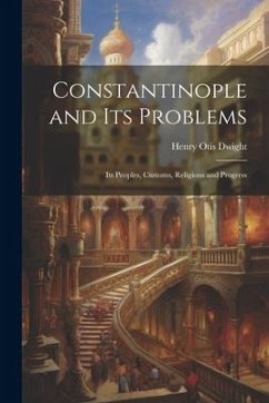 Constantinople and its Problems: Its Peoples, Customs, Religions and Progress - Dwight, Henry Otis