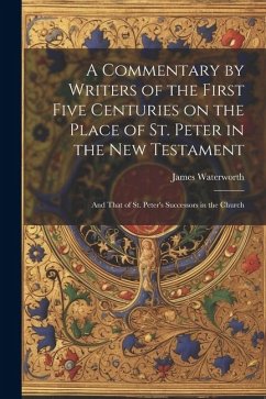 A Commentary by Writers of the First Five Centuries on the Place of St. Peter in the New Testament: And That of St. Peter's Successors in the Church - Waterworth, James