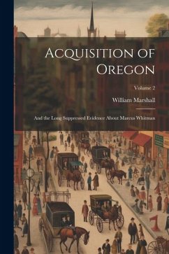 Acquisition of Oregon: And the Long Suppressed Evidence About Marcus Whitman; Volume 2 - Marshall, William