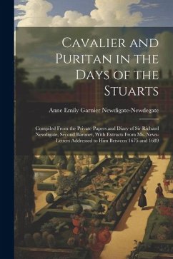 Cavalier and Puritan in the Days of the Stuarts; Compiled From the Private Papers and Diary of Sir Richard Newdigate, Second Baronet, With Extracts Fr - Newdigate-Newdegate, Anne Emily Garnier