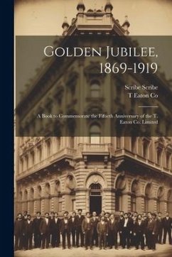 Golden Jubilee, 1869-1919: A Book to Commemorate the Fiftieth Anniversary of the T. Eaton Co. Limited - Co, T. Eaton; Scribe, Scribe