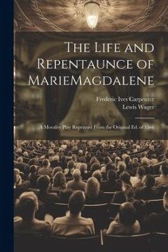 The Life and Repentaunce of MarieMagdalene; a Morality Play Reprinted From the Original ed. of 1566 - Carpenter, Frederic Ives; Wager, Lewis