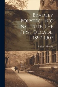 Bradley Polytechnic Institute. The First Decade, 1897-1907