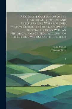 A Complete Collection of the Historical, Political, and Miscellaneous Works of John Milton: Correctly Printed From the Original Editions. With an Hist - Milton, John; Birch, Thomas