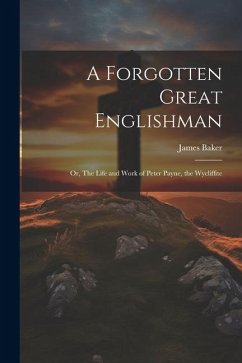 A Forgotten Great Englishman; or, The Life and Work of Peter Payne, the Wycliffite - Baker, James