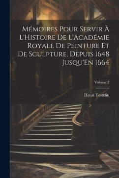 Mémoires Pour Servir À L'Histoire De L'Académie Royale De Peinture Et De Sculpture, Depuis 1648 Jusqu'En 1664; Volume 2 - Testelin, Henri