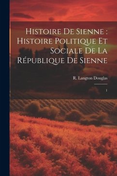 Histoire de Sienne: histoire politique et sociale de la République de Sienne: 1 - Douglas, R. Langton