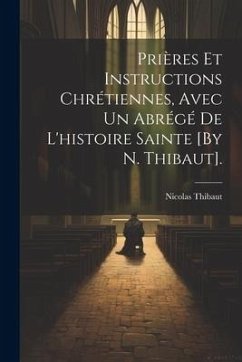 Prières Et Instructions Chrétiennes, Avec Un Abrégé De L'histoire Sainte [By N. Thibaut]. - Thibaut, Nicolas