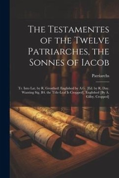 The Testamentes of the Twelve Patriarches, the Sonnes of Iacob: Tr. Into Lat. by R. Grosthed: Englished by A.G. [Ed. by R. Day. Wanting Sig. B4. the T - Patriarchs