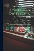 The Relief Of Pain By Mental Suggestion: A Study Of The Moral And Religious Forces In Healing