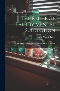 The Relief Of Pain By Mental Suggestion: A Study Of The Moral And Religious Forces In Healing - Batten, Loring Woart