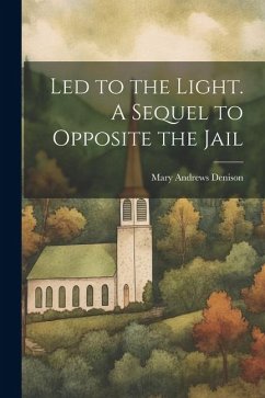 Led to the Light. A Sequel to Opposite the Jail - Denison, Mary Andrews